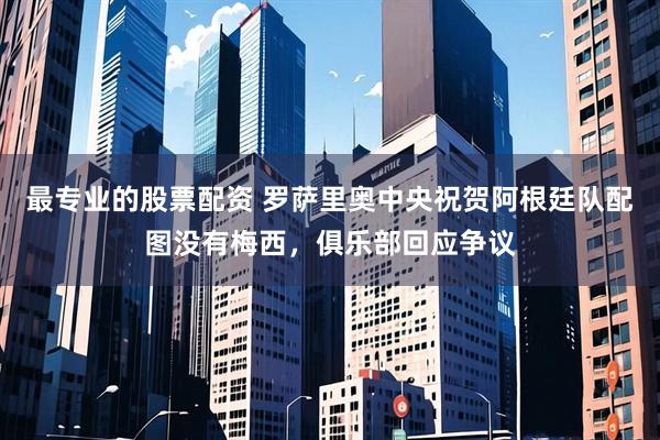 最专业的股票配资 罗萨里奥中央祝贺阿根廷队配图没有梅西，俱乐部回应争议